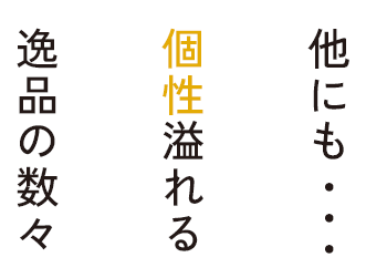 他にも個性溢れる逸品の数々